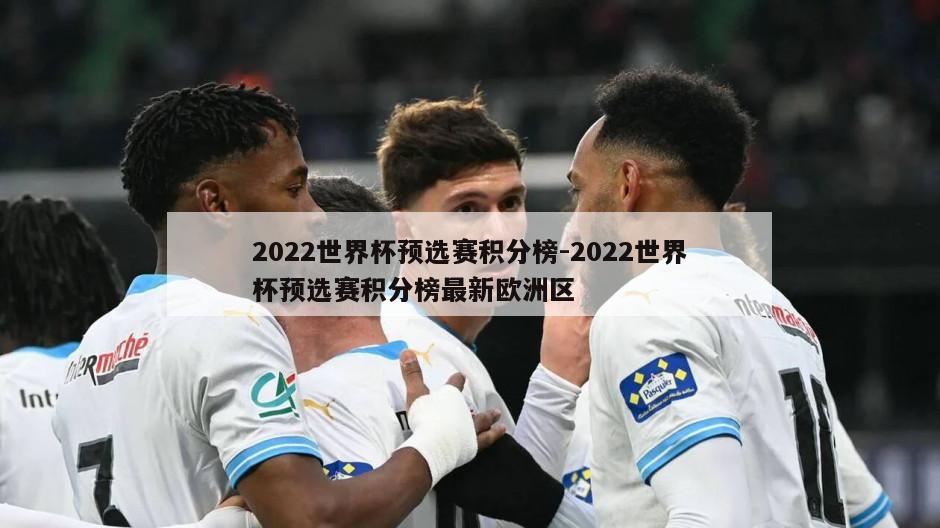 2022世界杯预选赛积分榜-2022世界杯预选赛积分榜最新欧洲区